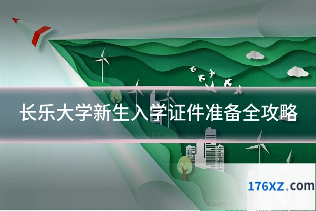 长乐大学新生入学证件准备全攻略