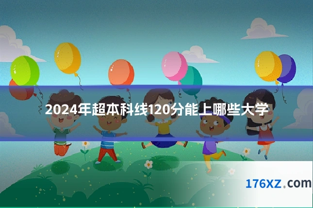 2024年超本科线120分能上哪些大学