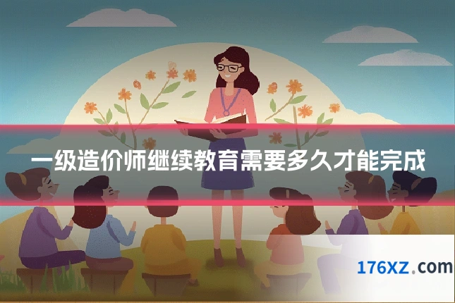 一级造价师继续教育需要多久才能完成