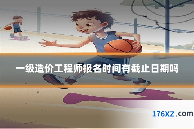 一级造价工程师报名时间有截止日期吗