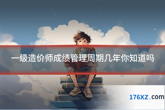 一级造价师成绩管理周期几年你知道吗