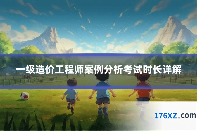 一级造价工程师案例分析考试时长详解