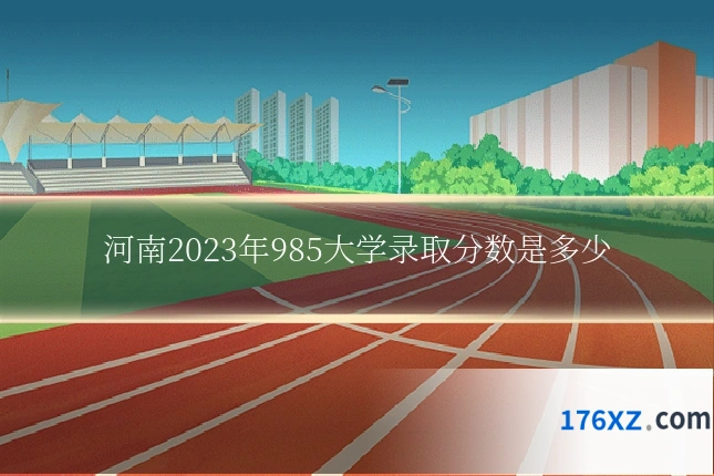 河南2023年985大学录取分数是多少