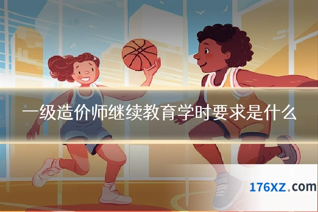一级造价师继续教育学时要求是什么
