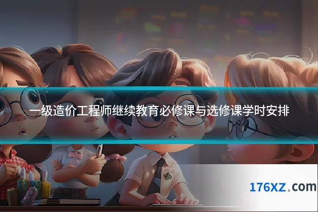 一级造价工程师继续教育必修课与选修课学时安排