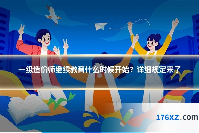 一级造价师继续教育什么时候开始?详细规定来了