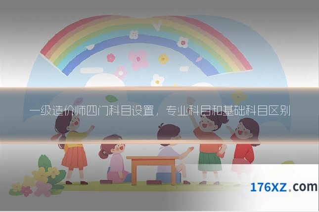 一级造价师四门科目设置，专业科目和基础科目区别