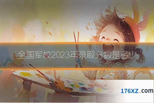 全国军校2023年录取分数是多少