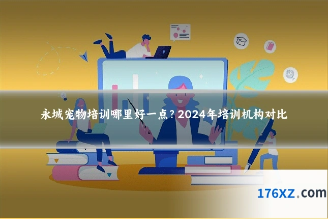 永城宠物培训哪里好一点？2024年培训机构对比