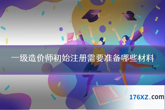一级造价师初始注册需要准备哪些材料