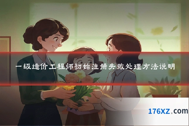 一级造价工程师初始注册失败处理方法说明
