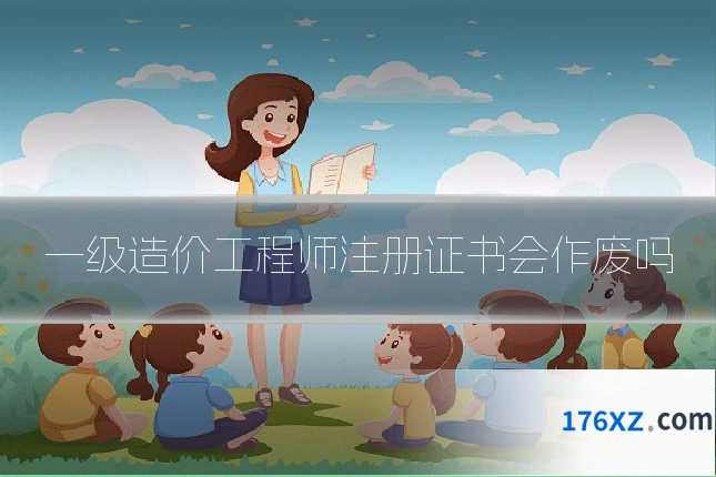 一级造价工程师注册证书会作废吗