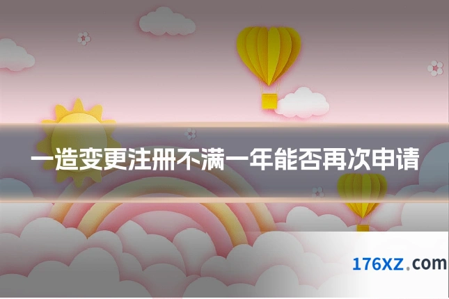 一造变更注册不满一年能否再次申请