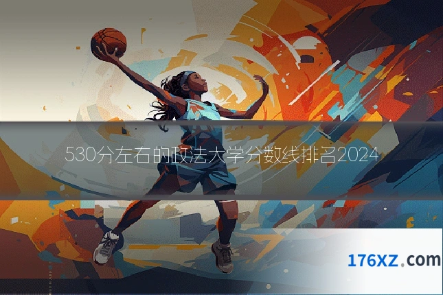 530分左右的政法大学分数线排名2024