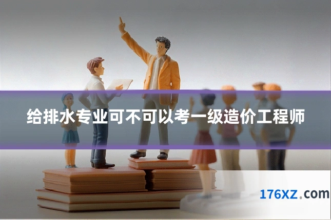 给排水专业可不可以考一级造价工程师