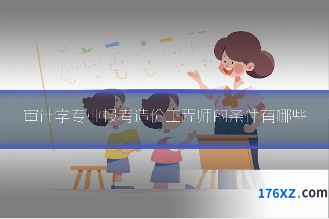 审计学专业报考造价工程师的条件有哪些