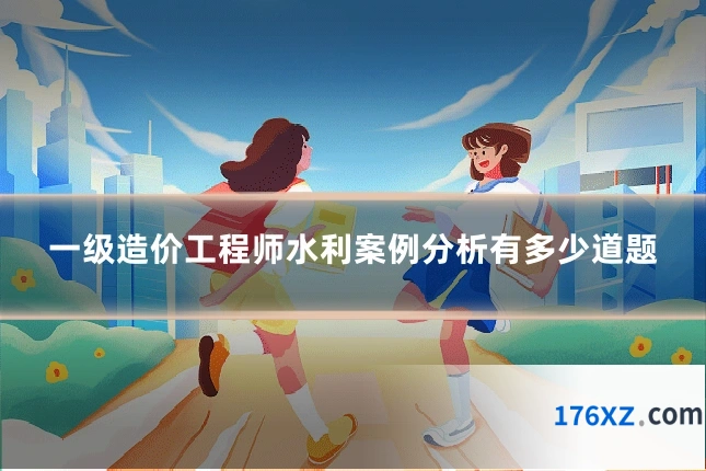 一级造价工程师水利案例分析有多少道题