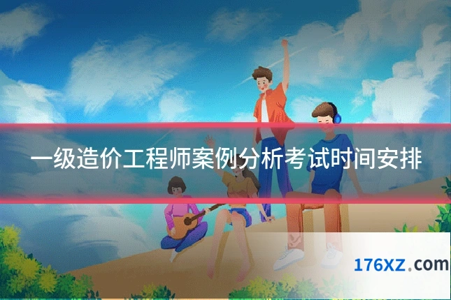 一级造价工程师案例分析考试时间安排