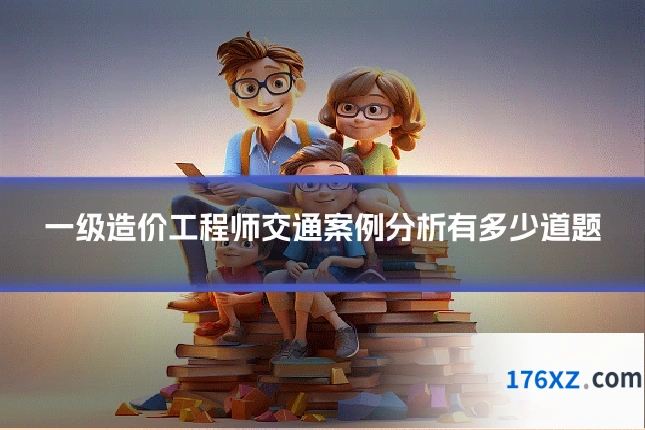 一级造价工程师交通案例分析有多少道题