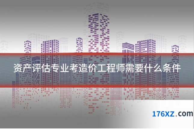 资产评估专业考造价工程师需要什么条件