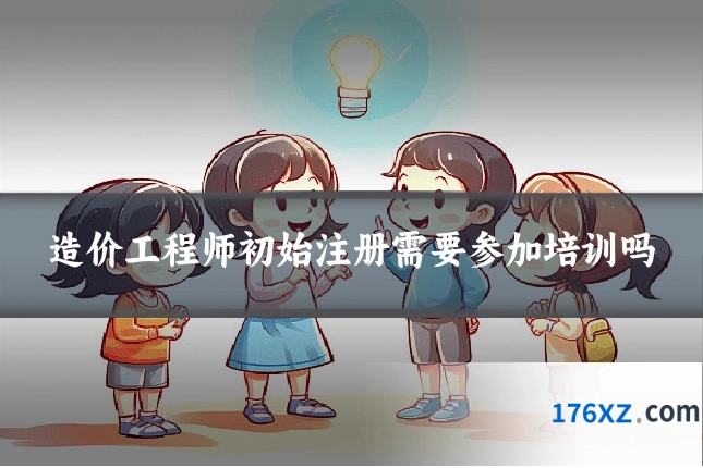 造价工程师初始注册需要参加培训吗