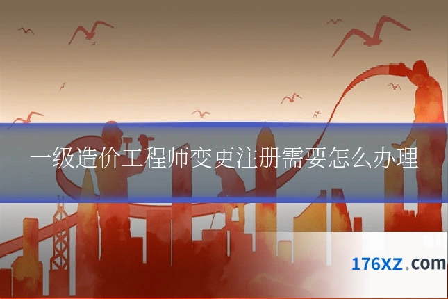 一级造价工程师变更注册需要怎么办理