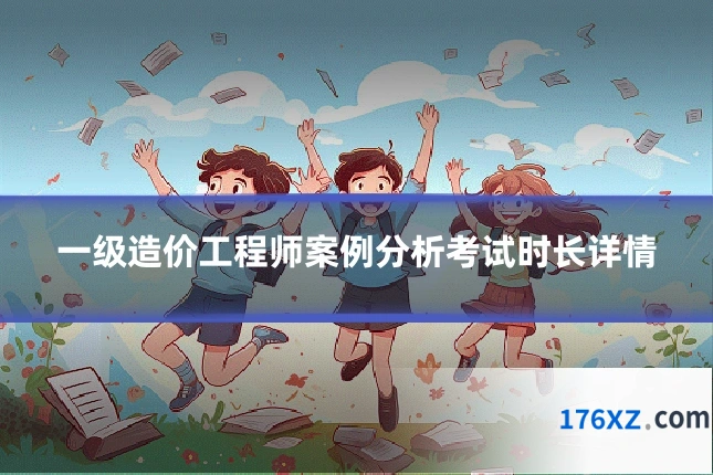 一级造价工程师案例分析考试时长详情