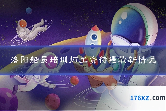 洛阳船员培训师工资待遇最新情况