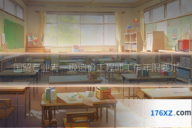 国贸专业考一级造价工程师工作年限要求