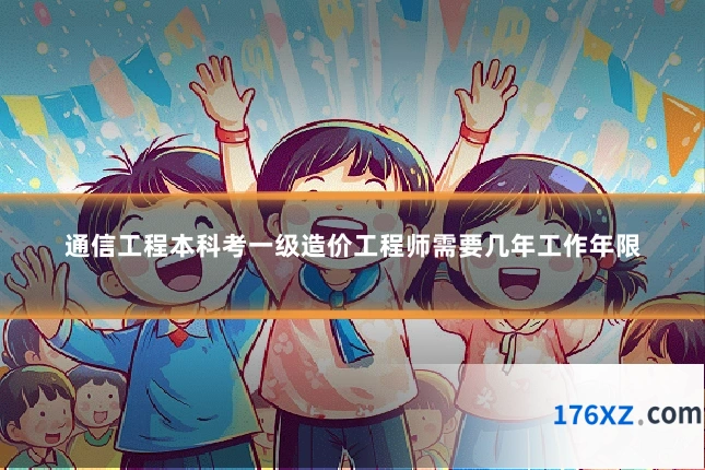 通信工程本科考一级造价工程师需要几年工作年限