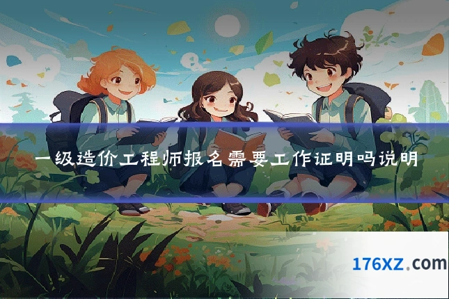 一级造价工程师报名需要工作证明吗说明