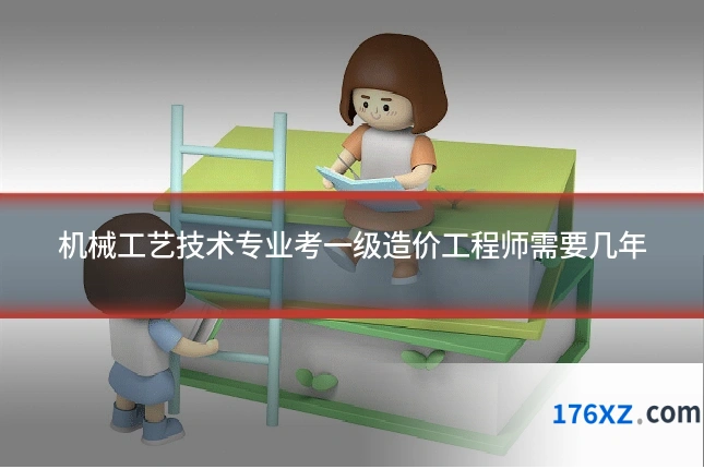 机械工艺技术专业考一级造价工程师需要几年