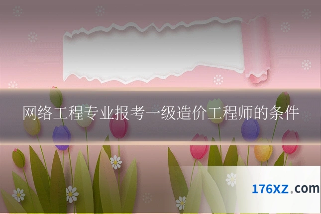 网络工程专业报考一级造价工程师的条件