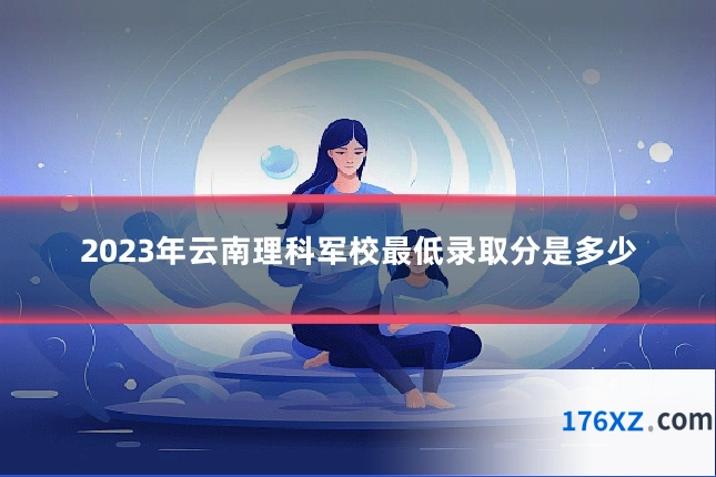 2023年云南理科军校最低录取分是多少