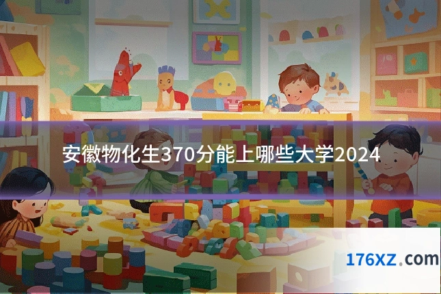 安徽物化生370分能上哪些大学2024