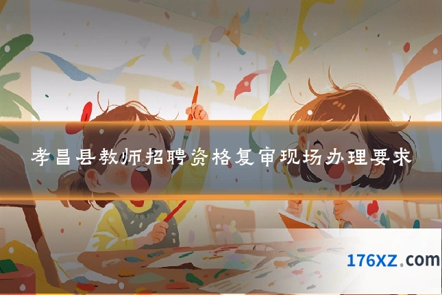 孝昌县教师招聘资格复审现场办理要求