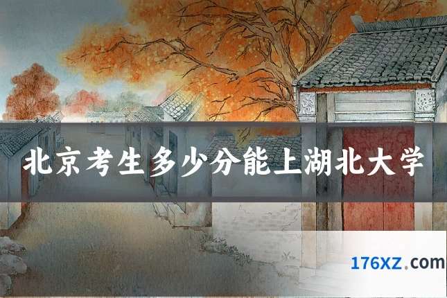 北京考生多少分能上湖北大学