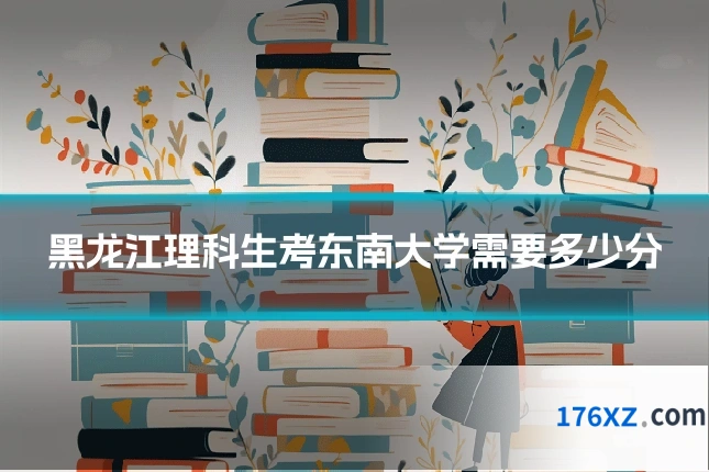 黑龙江理科生考东南大学需要多少分