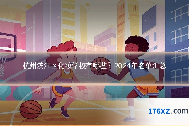 杭州滨江区化妆学校有哪些？2024年名单汇总