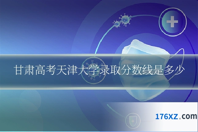 甘肃高考天津大学录取分数线是多少