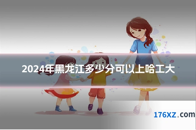 2024年黑龙江多少分可以上哈工大