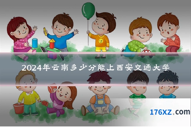 2024年云南多少分能上西安交通大学
