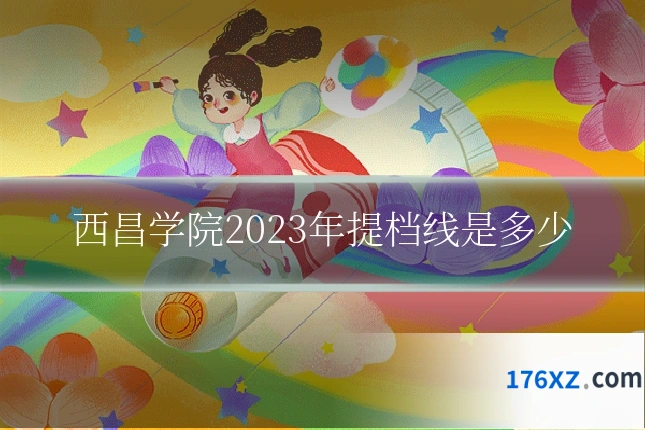 西昌学院2023年提档线是多少
