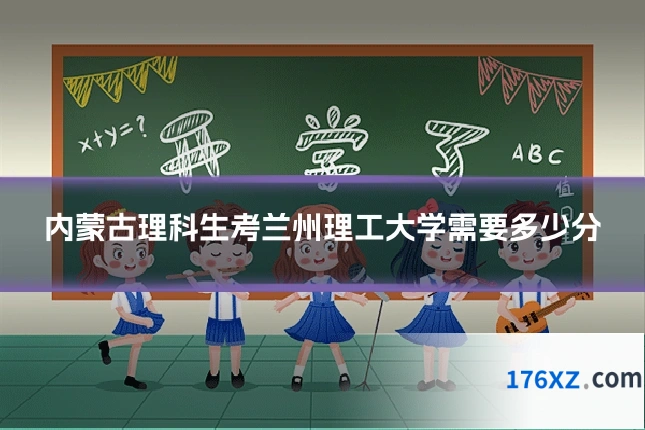 内蒙古理科生考兰州理工大学需要多少分