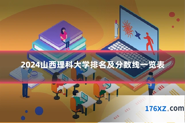 2024山西理科大学排名及分数线一览表