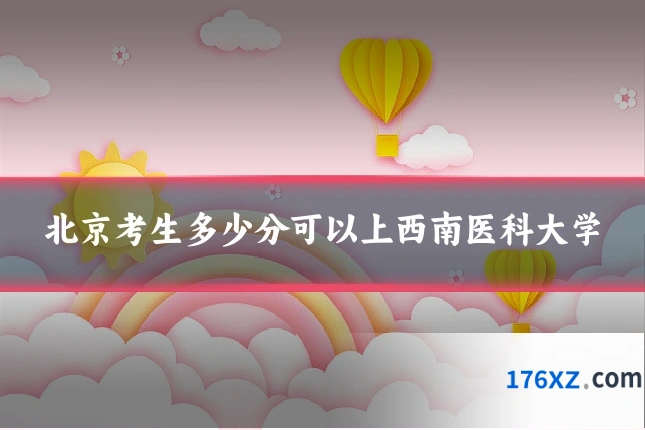 北京考生多少分可以上西南医科大学
