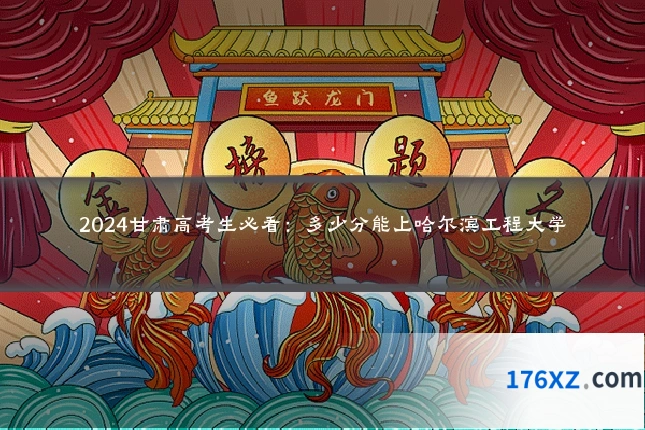 2024甘肃高考生必看：多少分能上哈尔滨工程大学