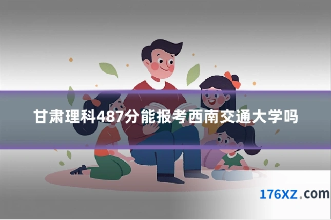 甘肃理科487分能报考西南交通大学吗