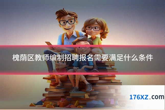 槐荫区教师编制招聘报名需要满足什么条件
