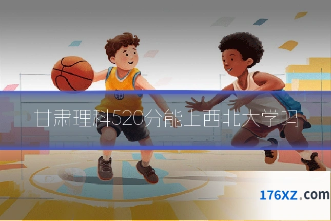 甘肃理科520分能上西北大学吗